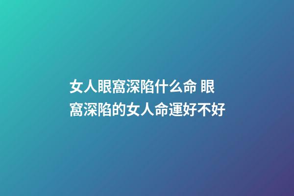 女人眼窩深陷什么命 眼窩深陷的女人命運好不好